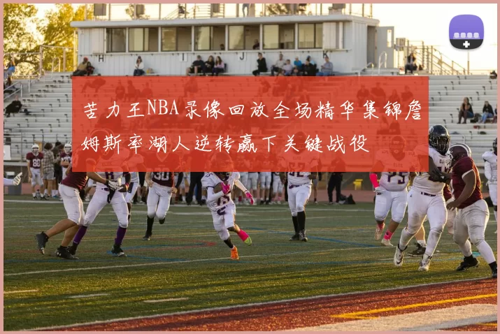 苦力王NBA录像回放全场精华集锦詹姆斯率湖人逆转赢下关键战役