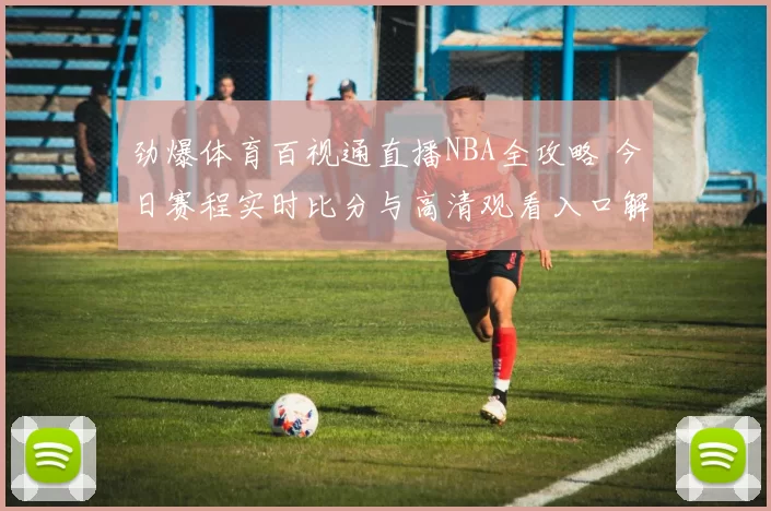 劲爆体育百视通直播NBA全攻略 今日赛程实时比分与高清观看入口解析