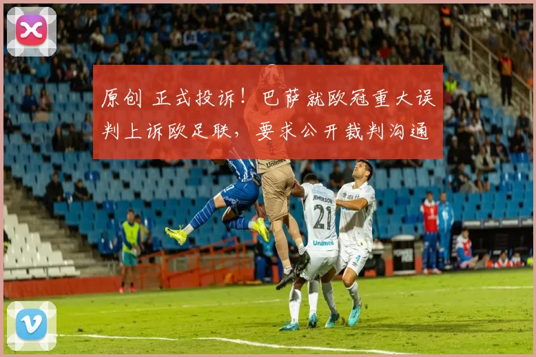 原创 正式投诉！巴萨就欧冠重大误判上诉欧足联，要求公开裁判沟通录音