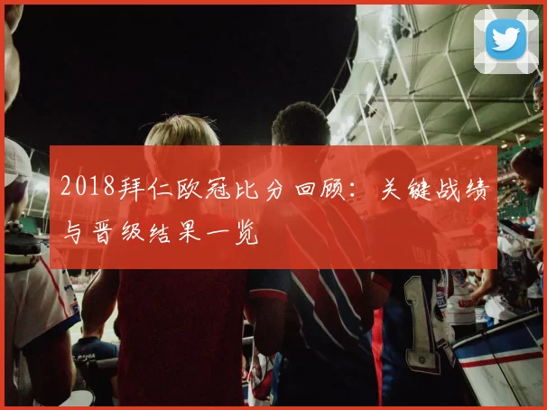 2018拜仁欧冠比分回顾：关键战绩与晋级结果一览
