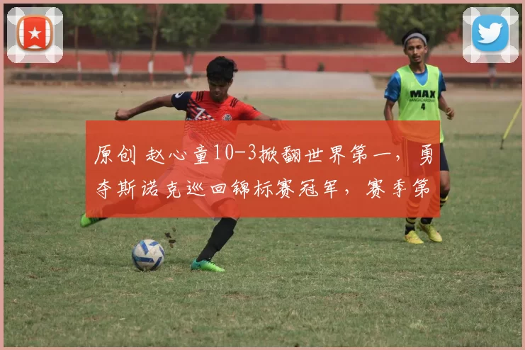 原创 赵心童10-3掀翻世界第一，勇夺斯诺克巡回锦标赛冠军，赛季第4冠