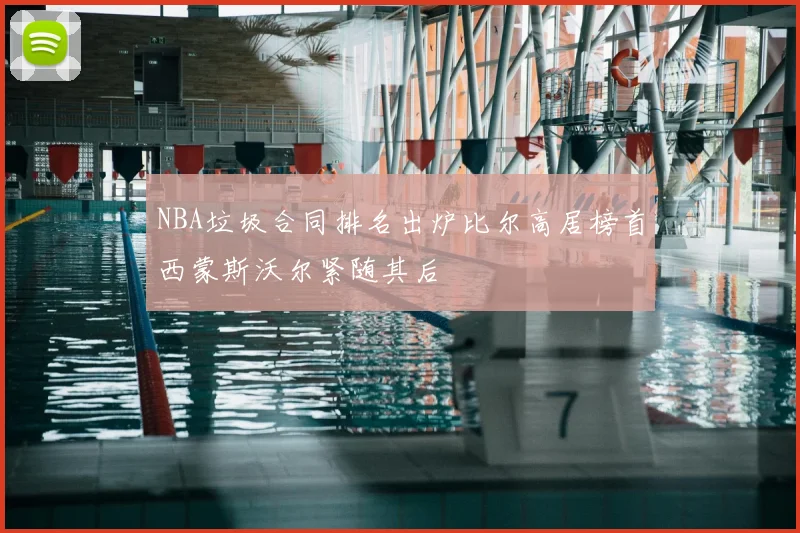 NBA垃圾合同排名出炉比尔高居榜首西蒙斯沃尔紧随其后