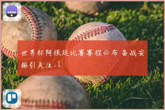 世界杯阿根廷比赛赛程公布 备战安排引关注_1