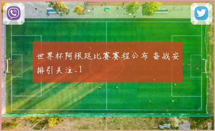 世界杯阿根廷比赛赛程公布 备战安排引关注_1