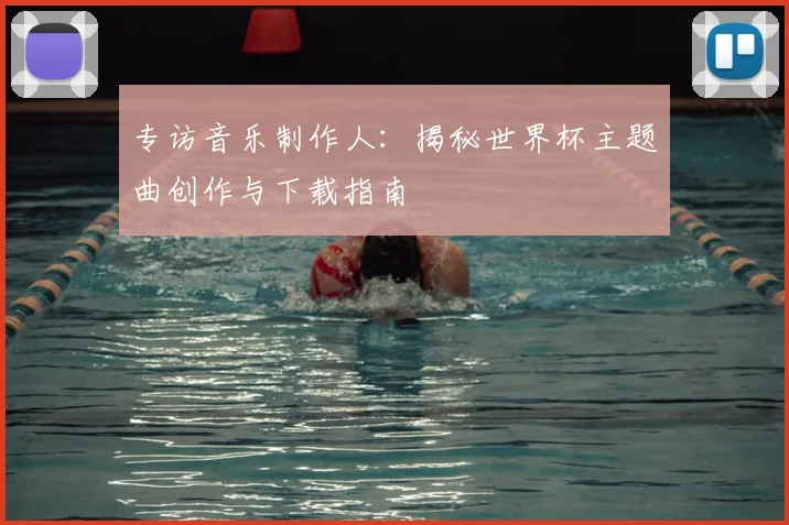 专访音乐制作人：揭秘世界杯主题曲创作与下载指南