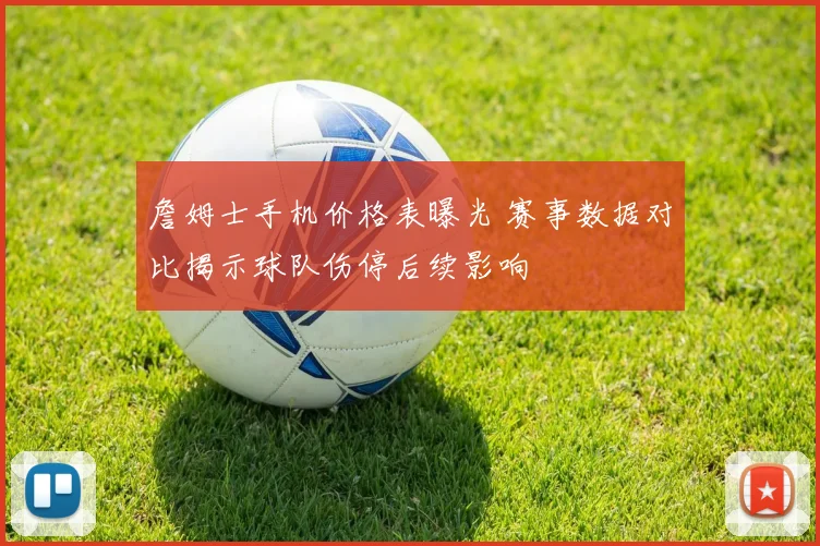 詹姆士手机价格表曝光 赛事数据对比揭示球队伤停后续影响