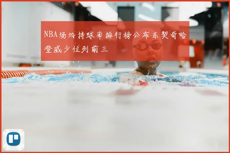 NBA场均持球率排行榜公布东契奇哈登威少位列前三