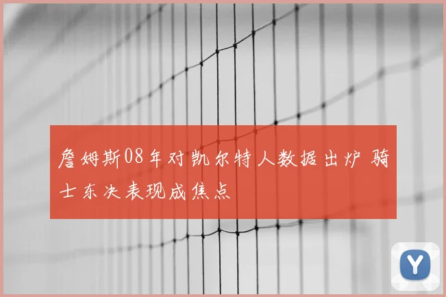 詹姆斯08年对凯尔特人数据出炉 骑士东决表现成焦点