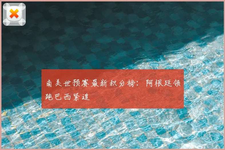 南美世预赛最新积分榜：阿根廷领跑巴西紧追