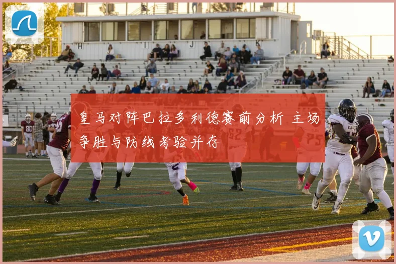 皇马对阵巴拉多利德赛前分析 主场争胜与防线考验并存