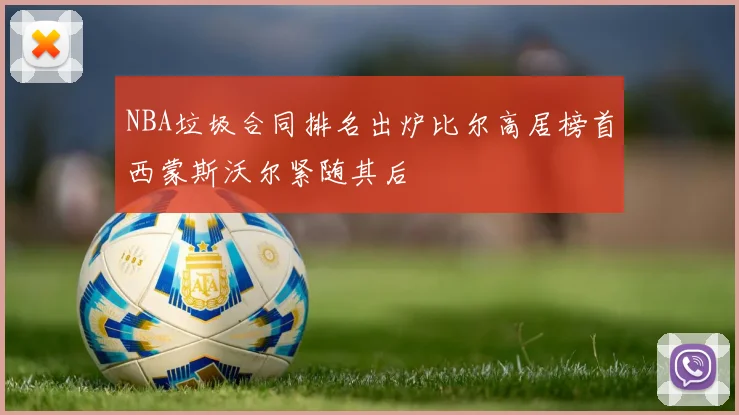 NBA垃圾合同排名出炉比尔高居榜首西蒙斯沃尔紧随其后