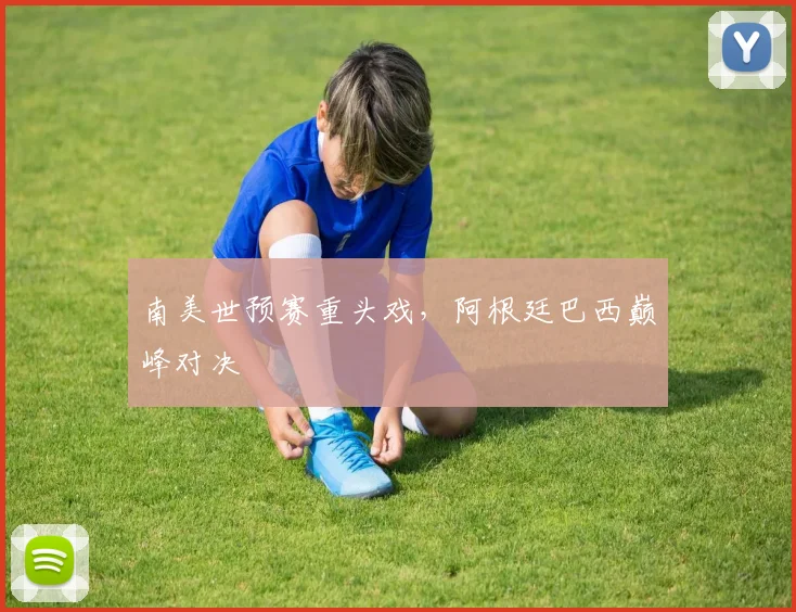 南美世预赛重头戏，阿根廷巴西巅峰对决