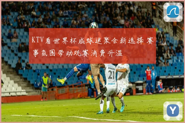 KTV看世界杯成球迷聚会新选择 赛事氛围带动观赛消费升温