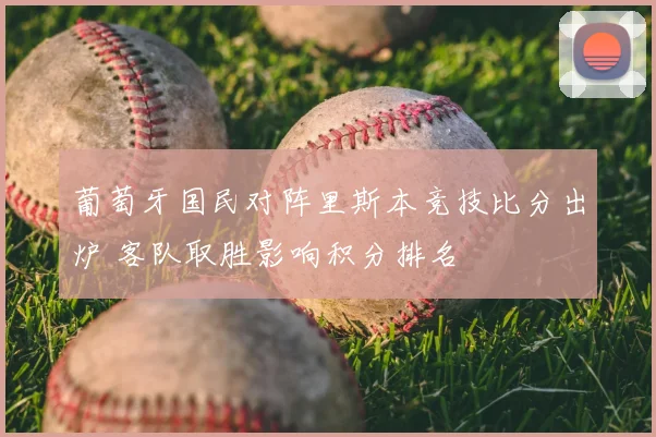 葡萄牙国民对阵里斯本竞技比分出炉 客队取胜影响积分排名
