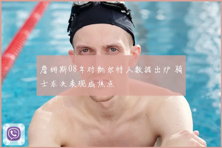 詹姆斯08年对凯尔特人数据出炉 骑士东决表现成焦点