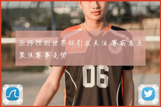 巫师预测世界杯引发关注 赛前看点聚焦赛事走势