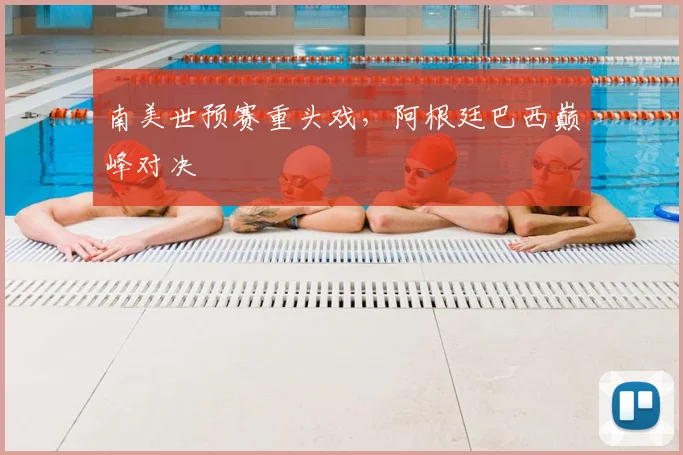 南美世预赛重头戏，阿根廷巴西巅峰对决