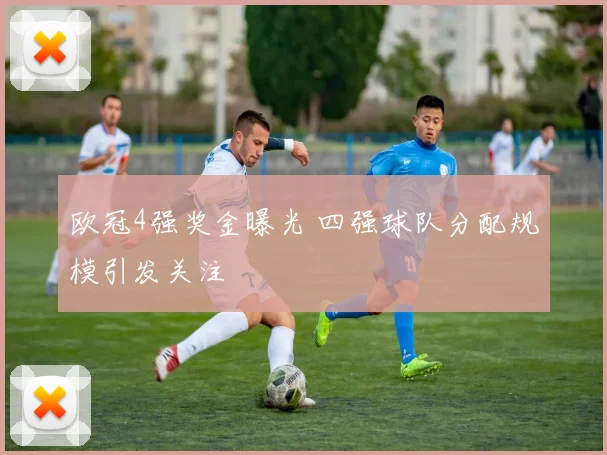 欧冠4强奖金曝光 四强球队分配规模引发关注