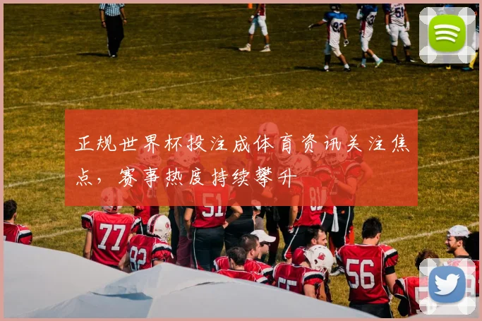 正规世界杯投注成体育资讯关注焦点,赛事热度持续攀升