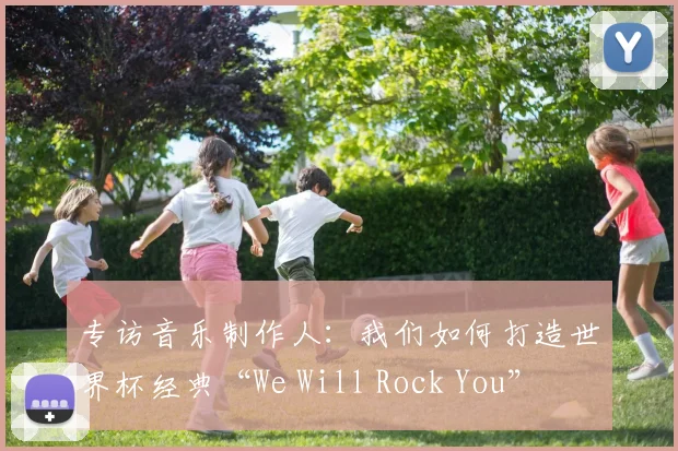 专访音乐制作人：我们如何打造世界杯经典“We Will Rock You”