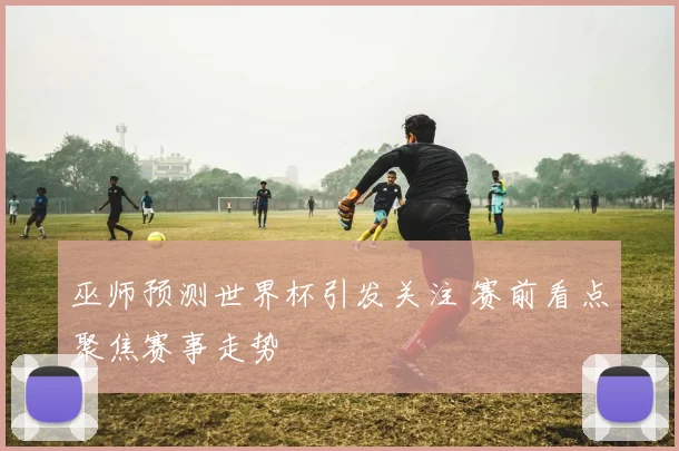 巫师预测世界杯引发关注 赛前看点聚焦赛事走势