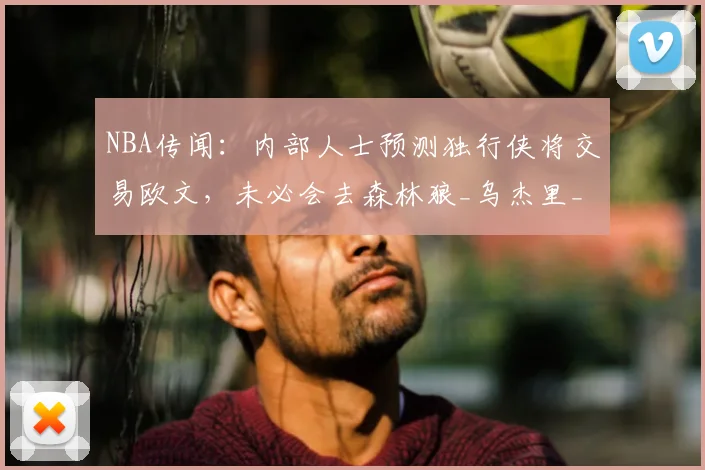 NBA传闻：内部人士预测独行侠将交易欧文，未必会去森林狼_乌杰里_1_小牛